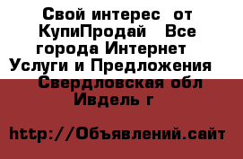 «Свой интерес» от КупиПродай - Все города Интернет » Услуги и Предложения   . Свердловская обл.,Ивдель г.
